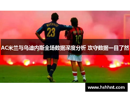 AC米兰与乌迪内斯全场数据深度分析 攻守数据一目了然